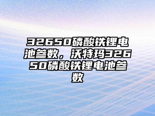 32650磷酸鐵鋰電池參數，沃特瑪32650磷酸鐵鋰電池參數