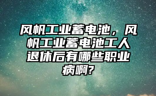 風帆工業蓄電池，風帆工業蓄電池工人退休后有哪些職業病啊?