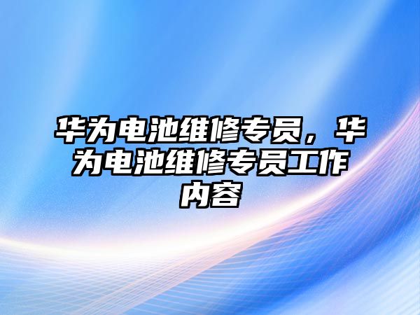 華為電池維修專員，華為電池維修專員工作內容