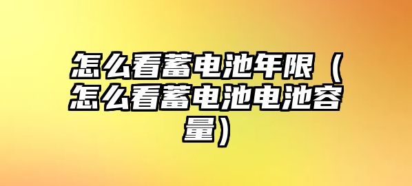 怎么看蓄電池年限（怎么看蓄電池電池容量）