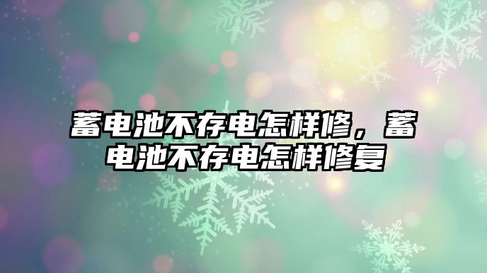 蓄電池不存電怎樣修，蓄電池不存電怎樣修復