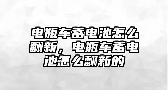 電瓶車蓄電池怎么翻新，電瓶車蓄電池怎么翻新的