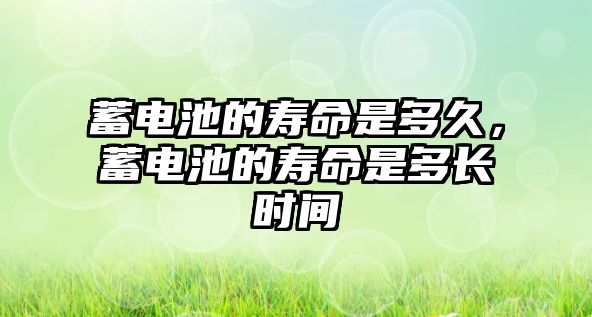 蓄電池的壽命是多久，蓄電池的壽命是多長時間