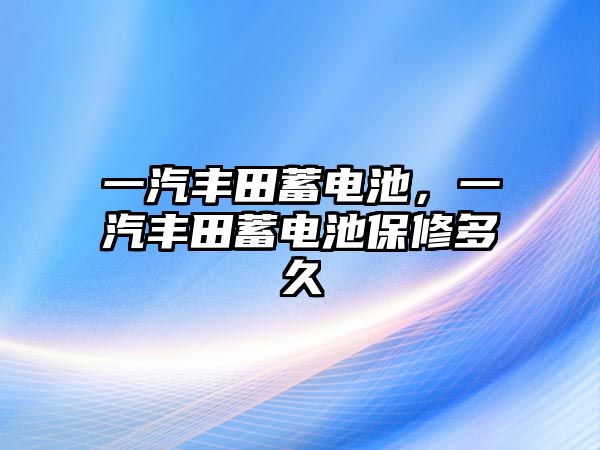 一汽豐田蓄電池，一汽豐田蓄電池保修多久