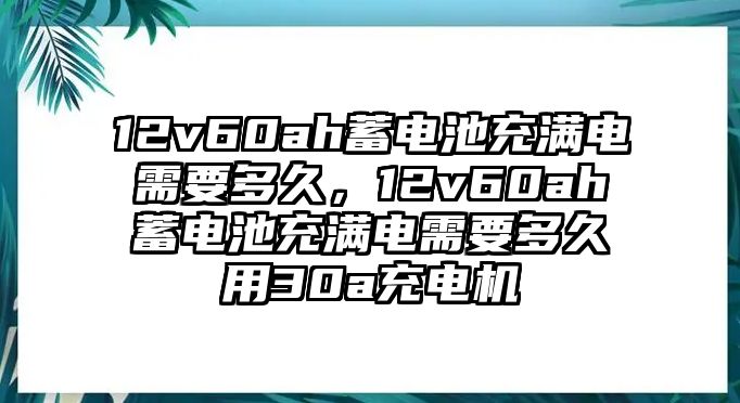 12v60ah蓄電池充滿電需要多久，12v60ah蓄電池充滿電需要多久用30a充電機