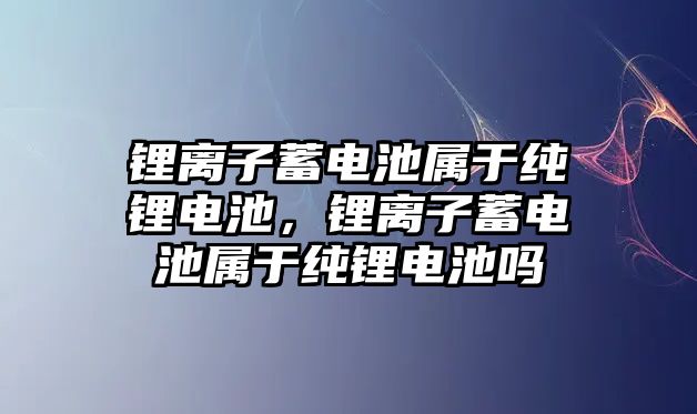 鋰離子蓄電池屬于純鋰電池，鋰離子蓄電池屬于純鋰電池嗎