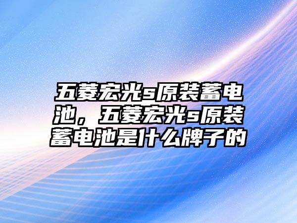 五菱宏光s原裝蓄電池，五菱宏光s原裝蓄電池是什么牌子的