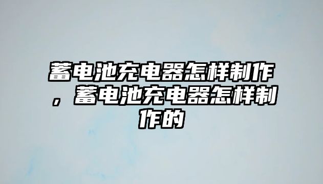 蓄電池充電器怎樣制作，蓄電池充電器怎樣制作的