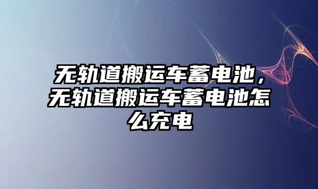 無軌道搬運(yùn)車蓄電池，無軌道搬運(yùn)車蓄電池怎么充電