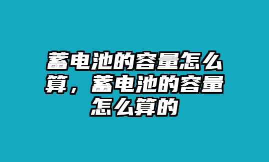 蓄電池的容量怎么算，蓄電池的容量怎么算的