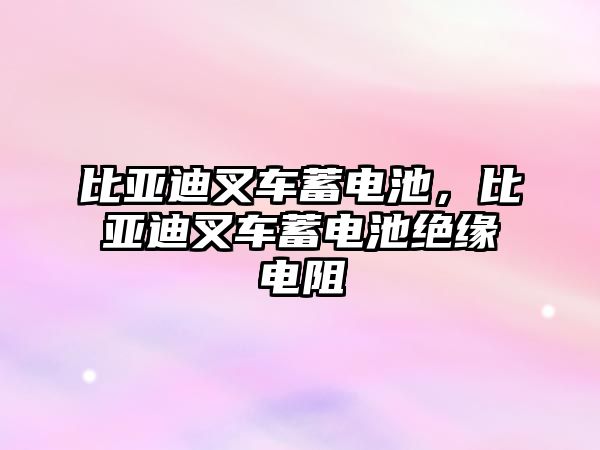 比亞迪叉車蓄電池，比亞迪叉車蓄電池絕緣電阻