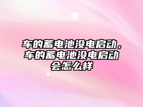 車的蓄電池沒電啟動，車的蓄電池沒電啟動會怎么樣