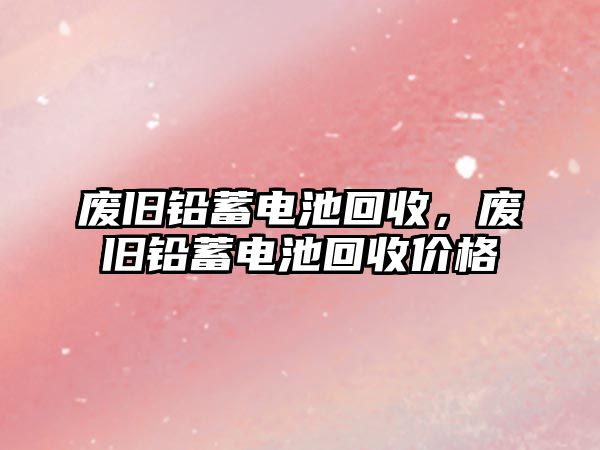 廢舊鉛蓄電池回收，廢舊鉛蓄電池回收價格