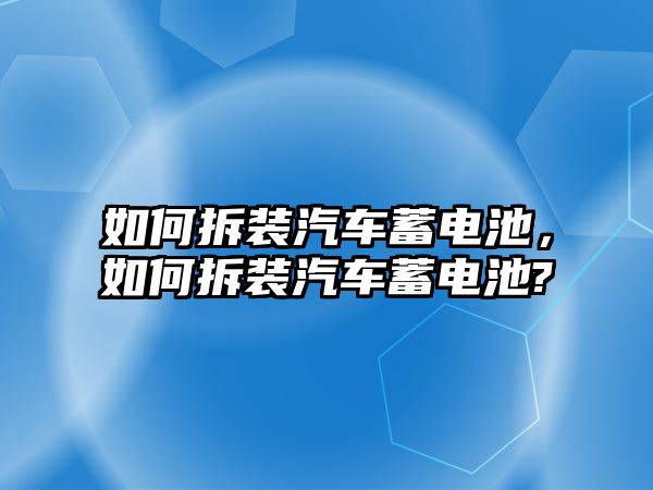 如何拆裝汽車蓄電池，如何拆裝汽車蓄電池?