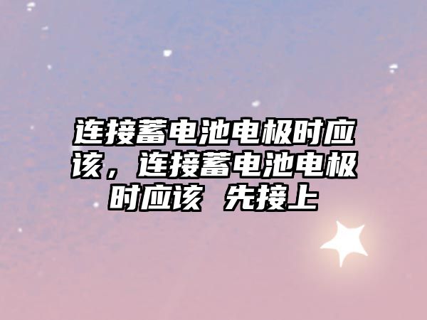 連接蓄電池電極時應該，連接蓄電池電極時應該 先接上