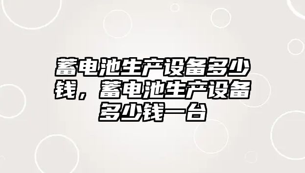 蓄電池生產設備多少錢，蓄電池生產設備多少錢一臺