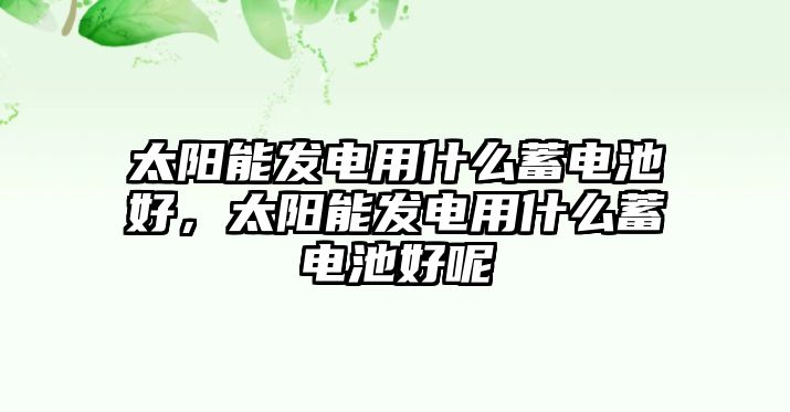 太陽能發電用什么蓄電池好，太陽能發電用什么蓄電池好呢