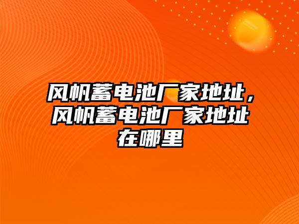 風帆蓄電池廠家地址，風帆蓄電池廠家地址在哪里