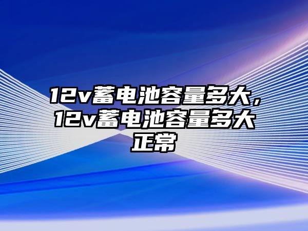 12v蓄電池容量多大，12v蓄電池容量多大正常