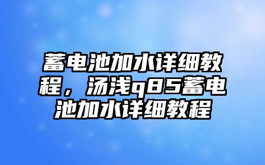 蓄電池加水詳細教程，湯淺q85蓄電池加水詳細教程