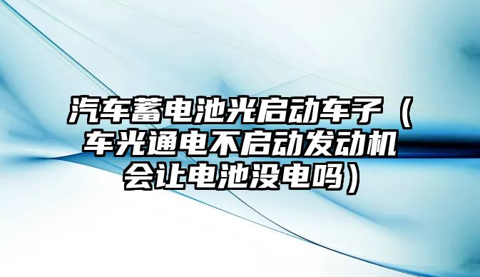 汽車蓄電池光啟動車子（車光通電不啟動發動機會讓電池沒電嗎）