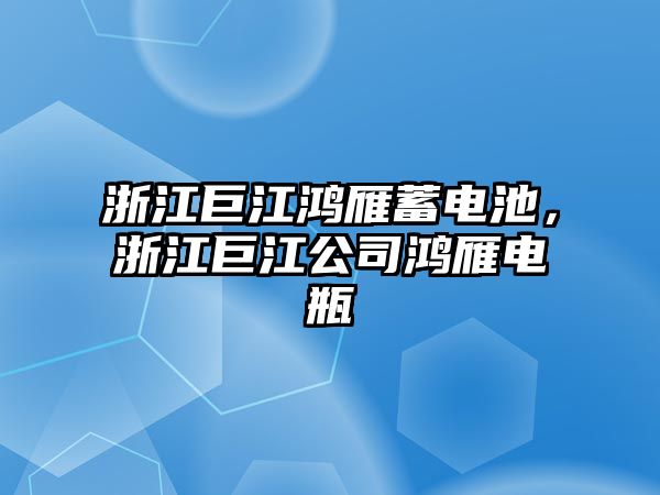 浙江巨江鴻雁蓄電池，浙江巨江公司鴻雁電瓶