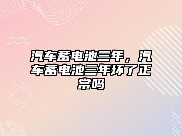 汽車蓄電池三年，汽車蓄電池三年壞了正常嗎