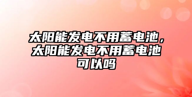 太陽能發電不用蓄電池，太陽能發電不用蓄電池可以嗎