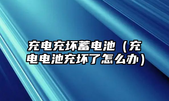 充電充壞蓄電池（充電電池充壞了怎么辦）