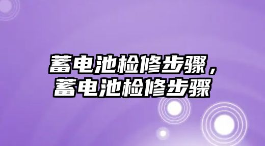 蓄電池檢修步驟，蓄電池檢修步驟