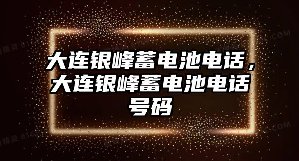 大連銀峰蓄電池電話，大連銀峰蓄電池電話號碼