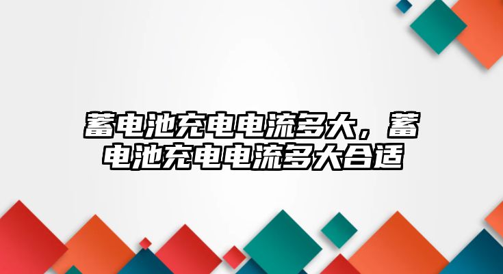 蓄電池充電電流多大，蓄電池充電電流多大合適