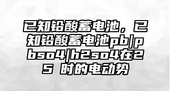 已知鉛酸蓄電池，已知鉛酸蓄電池pb|pbso4|h2so4在25℃時(shí)的電動(dòng)勢