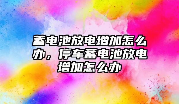 蓄電池放電增加怎么辦，停車蓄電池放電增加怎么辦