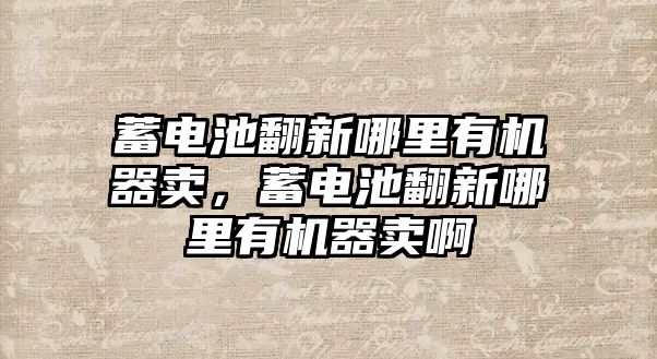 蓄電池翻新哪里有機器賣，蓄電池翻新哪里有機器賣啊