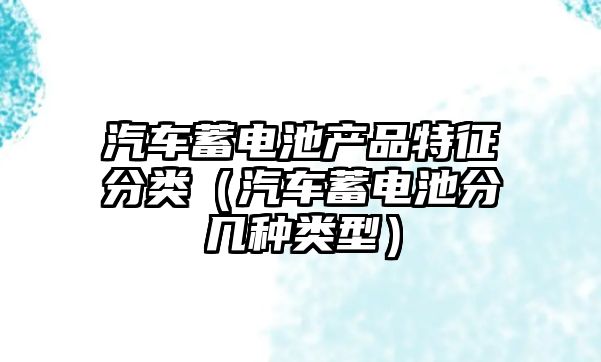 汽車蓄電池產品特征分類（汽車蓄電池分幾種類型）