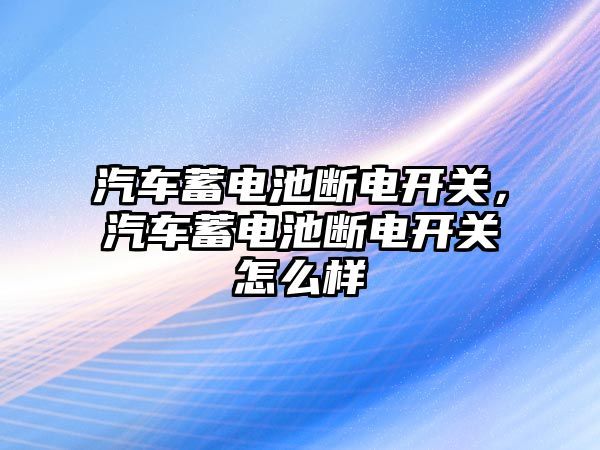 汽車蓄電池斷電開關，汽車蓄電池斷電開關怎么樣