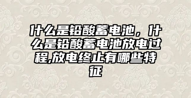 什么是鉛酸蓄電池，什么是鉛酸蓄電池放電過程,放電終止有哪些特征