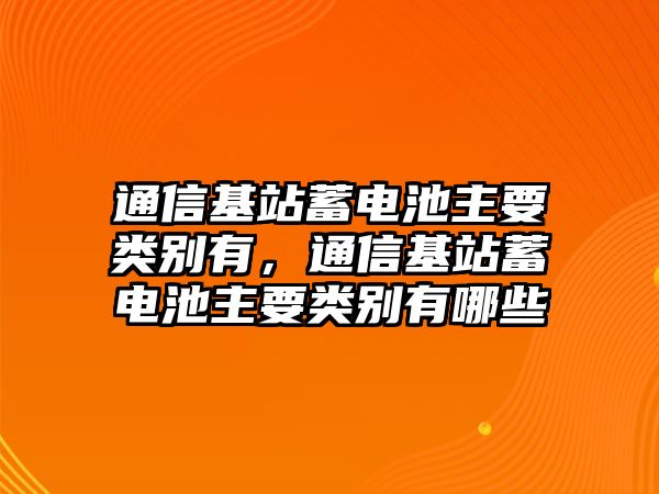 通信基站蓄電池主要類別有，通信基站蓄電池主要類別有哪些