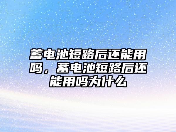 蓄電池短路后還能用嗎，蓄電池短路后還能用嗎為什么