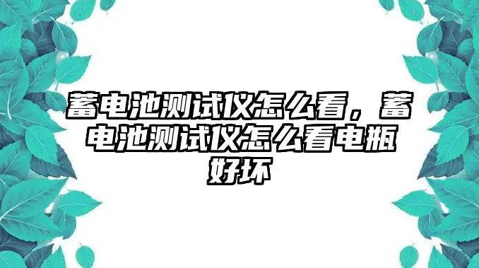 蓄電池測試儀怎么看，蓄電池測試儀怎么看電瓶好壞