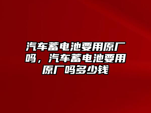 汽車(chē)蓄電池要用原廠嗎，汽車(chē)蓄電池要用原廠嗎多少錢(qián)