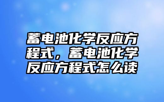 蓄電池化學反應方程式，蓄電池化學反應方程式怎么讀