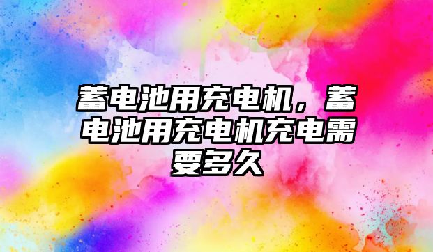 蓄電池用充電機，蓄電池用充電機充電需要多久