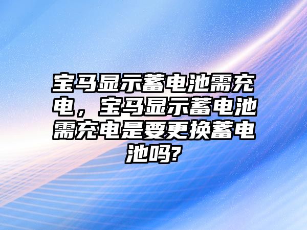 寶馬顯示蓄電池需充電，寶馬顯示蓄電池需充電是要更換蓄電池嗎?