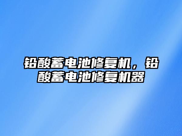 鉛酸蓄電池修復機，鉛酸蓄電池修復機器