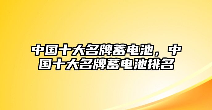 中國十大名牌蓄電池，中國十大名牌蓄電池排名