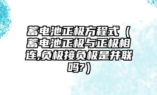 蓄電池正極方程式（蓄電池正極與正極相連,負(fù)極接負(fù)極是并聯(lián)嗎?）