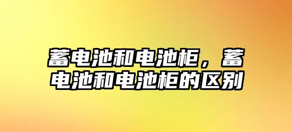 蓄電池和電池柜，蓄電池和電池柜的區別