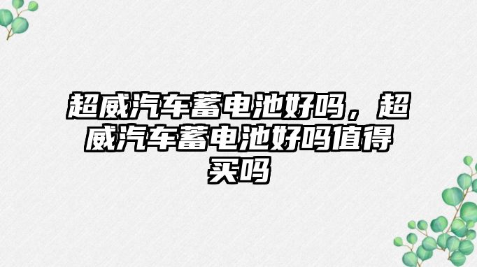 超威汽車蓄電池好嗎，超威汽車蓄電池好嗎值得買嗎